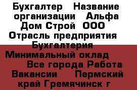 Бухгалтер › Название организации ­ Альфа Дом Строй, ООО › Отрасль предприятия ­ Бухгалтерия › Минимальный оклад ­ 20 000 - Все города Работа » Вакансии   . Пермский край,Гремячинск г.